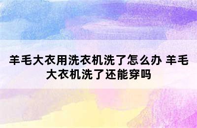 羊毛大衣用洗衣机洗了怎么办 羊毛大衣机洗了还能穿吗